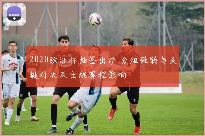 2020欧洲杯抽签出炉 分组强弱与关键对决及出线赛程影响