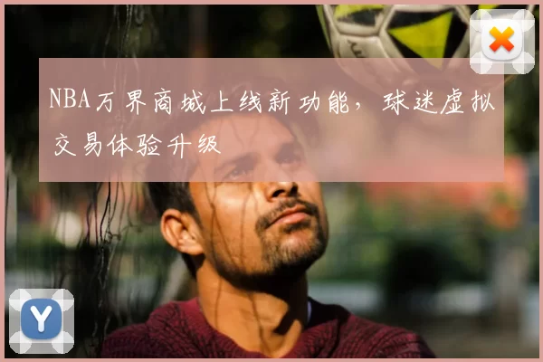 NBA万界商城上线新功能，球迷虚拟交易体验升级