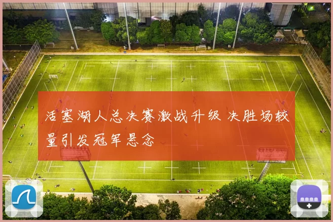 活塞湖人总决赛激战升级 决胜场较量引发冠军悬念