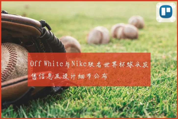 Off White与Nike联名世界杯球衣发售信息及设计细节公布