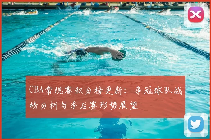CBA常规赛积分榜更新：争冠球队战绩分析与季后赛形势展望