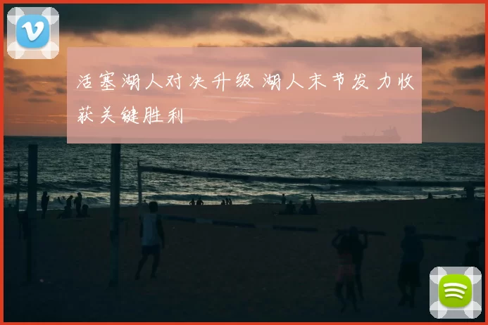 活塞湖人对决升级 湖人末节发力收获关键胜利
