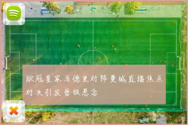 欧冠皇家马德里对阵曼城直播焦点对决引发晋级悬念