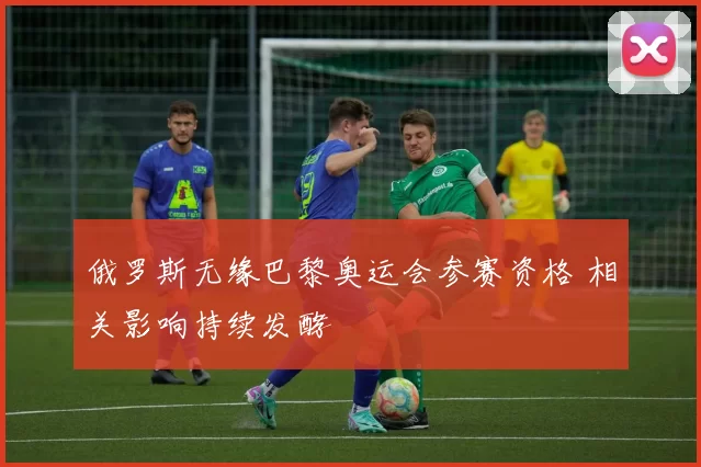 俄罗斯无缘巴黎奥运会参赛资格 相关影响持续发酵
