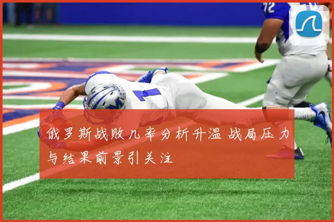 俄罗斯战败几率分析升温 战局压力与结果前景引关注
