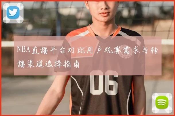 NBA直播平台对比用户观赛需求与转播渠道选择指南