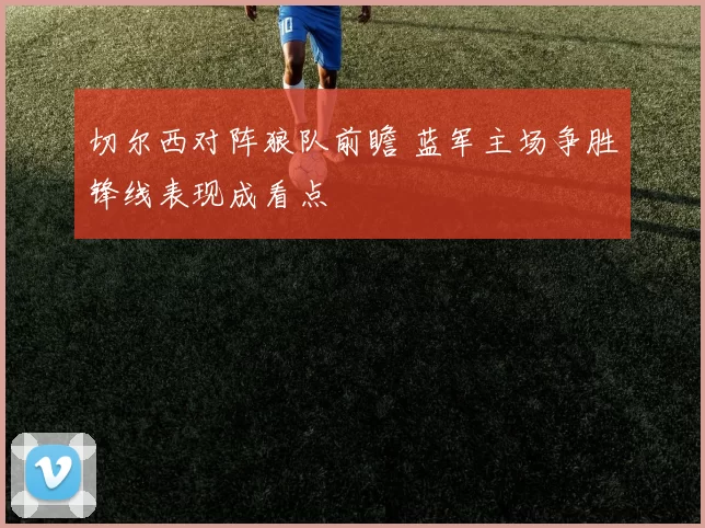 切尔西对阵狼队前瞻 蓝军主场争胜锋线表现成看点
