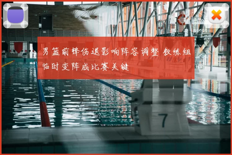 男篮前锋伤退影响阵容调整 教练组临时变阵成比赛关键