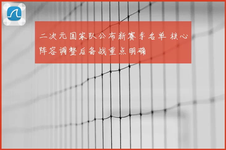 二次元国家队公布新赛季名单 核心阵容调整后备战重点明确