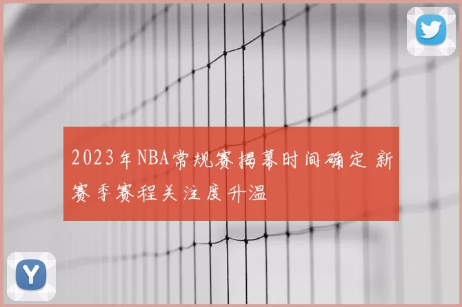 2023年NBA常规赛揭幕时间确定 新赛季赛程关注度升温