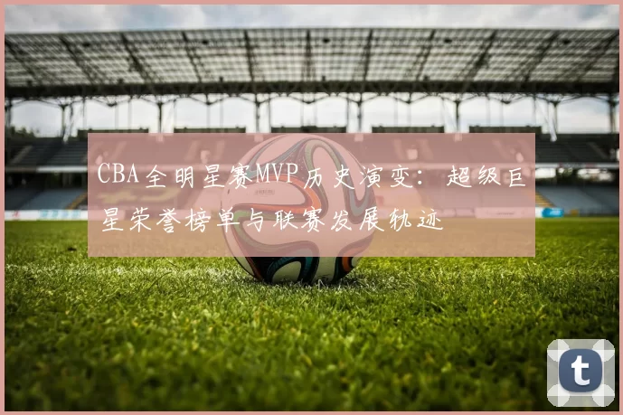 CBA全明星赛MVP历史演变：超级巨星荣誉榜单与联赛发展轨迹