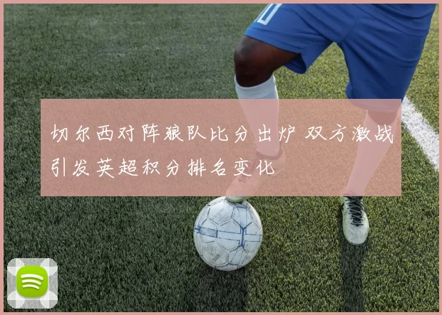 切尔西对阵狼队比分出炉 双方激战引发英超积分排名变化