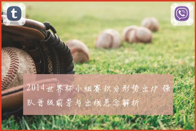 2014世界杯小组赛积分形势出炉 强队晋级前景与出线悬念解析