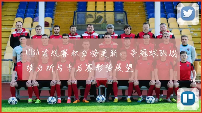 CBA常规赛积分榜更新，争冠球队战绩分析与季后赛形势展望