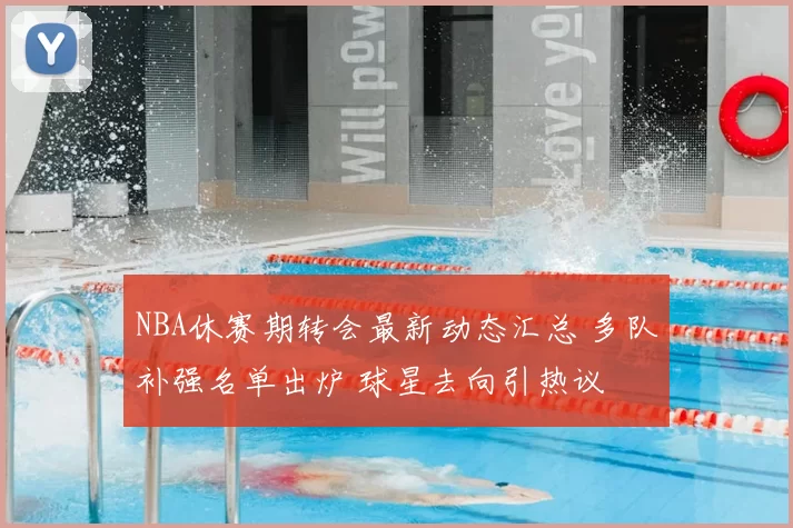 NBA休赛期转会最新动态汇总 多队补强名单出炉 球星去向引热议