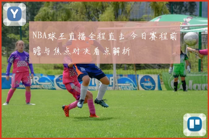 NBA球王直播全程直击 今日赛程前瞻与焦点对决看点解析
