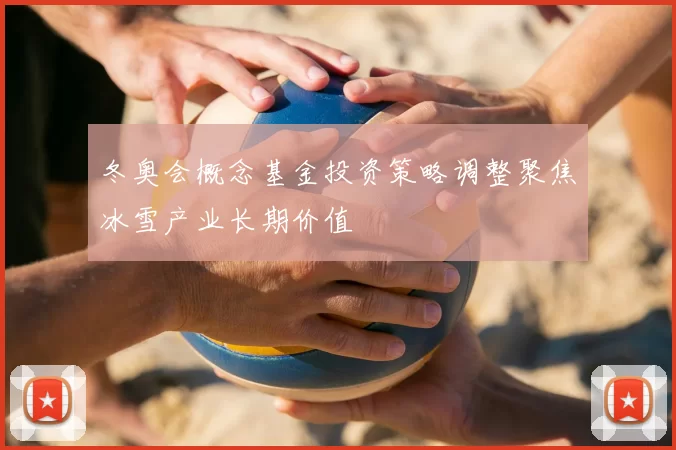 冬奥会概念基金投资策略调整聚焦冰雪产业长期价值