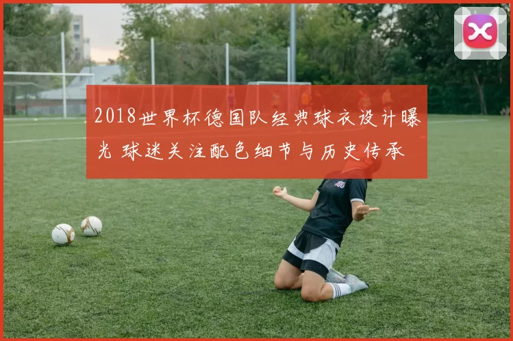 2018世界杯德国队经典球衣设计曝光 球迷关注配色细节与历史传承