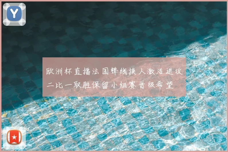 欧洲杯直播法国锋线换人激活进攻二比一取胜保留小组赛晋级希望