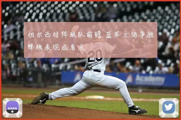 切尔西对阵狼队前瞻 蓝军主场争胜锋线表现成看点