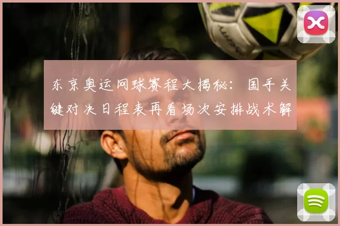 东京奥运网球赛程大揭秘:国手关键对决日程表再看场次安排战术解析