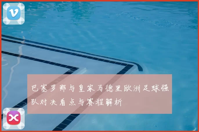 巴塞罗那与皇家马德里欧洲足球强队对决看点与赛程解析
