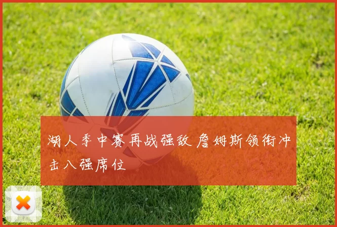 湖人季中赛再战强敌 詹姆斯领衔冲击八强席位