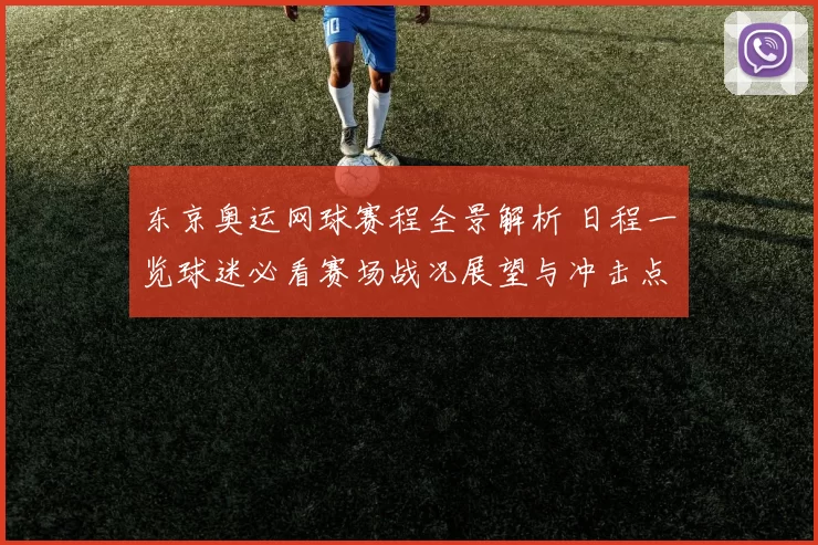 东京奥运网球赛程全景解析 日程一览球迷必看赛场战况展望与冲击点