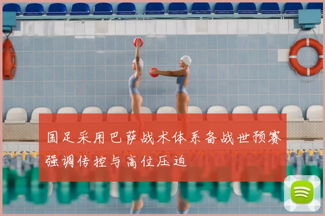国足采用巴萨战术体系备战世预赛强调传控与高位压迫