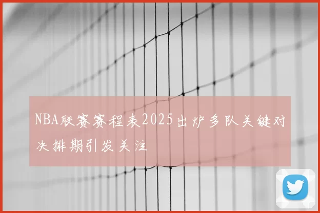 NBA联赛赛程表2025出炉多队关键对决排期引发关注