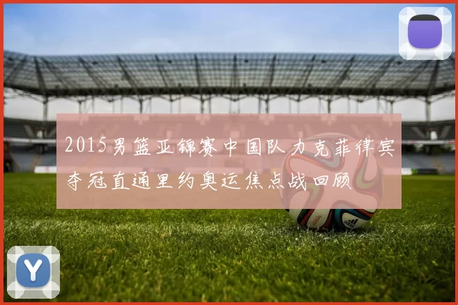 2015男篮亚锦赛中国队力克菲律宾夺冠直通里约奥运焦点战回顾