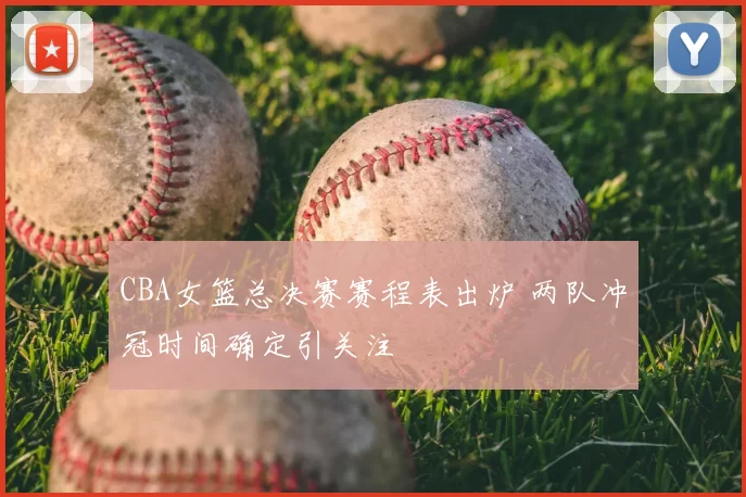 CBA女篮总决赛赛程表出炉 两队冲冠时间确定引关注