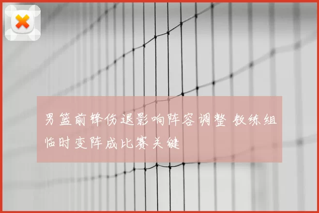 男篮前锋伤退影响阵容调整 教练组临时变阵成比赛关键