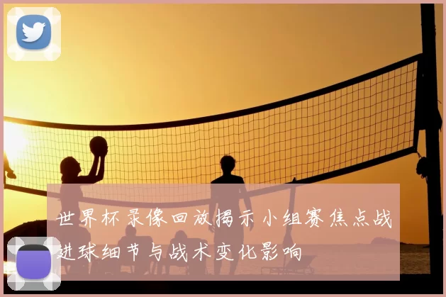 世界杯录像回放揭示小组赛焦点战进球细节与战术变化影响