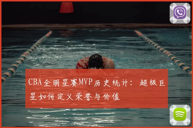 CBA全明星赛MVP历史统计:超级巨星如何定义荣誉与价值
