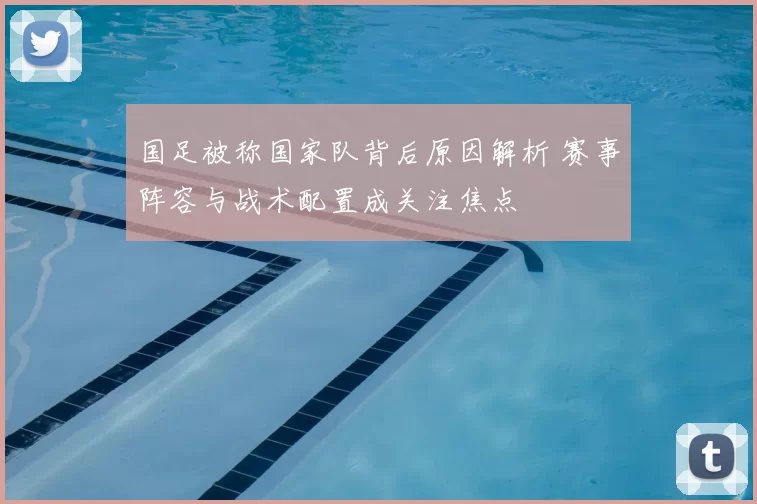 国足被称国家队背后原因解析 赛事阵容与战术配置成关注焦点