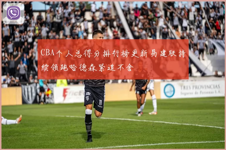 CBA个人总得分排行榜更新易建联持续领跑哈德森紧追不舍
