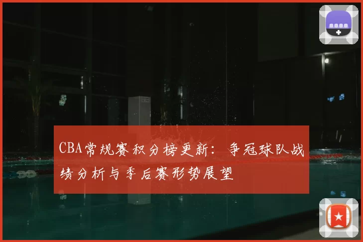 CBA常规赛积分榜更新：争冠球队战绩分析与季后赛形势展望