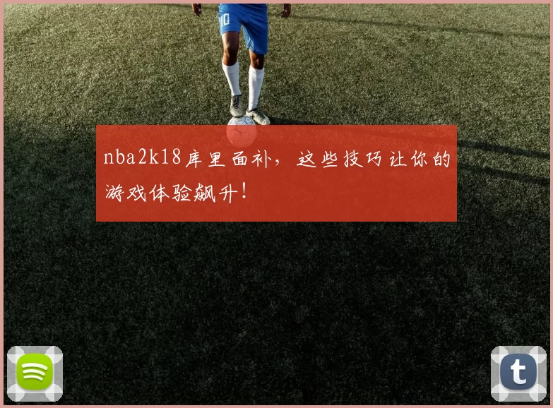 nba2k18库里面补,这些技巧让你的游戏体验飙升!