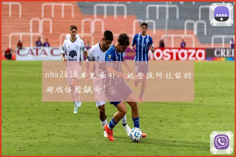 nba2k18库里面补,这些技巧让你的游戏体验飙升!