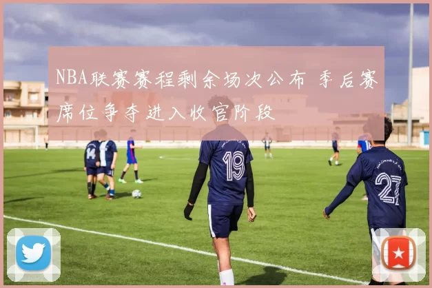 NBA联赛赛程剩余场次公布 季后赛席位争夺进入收官阶段