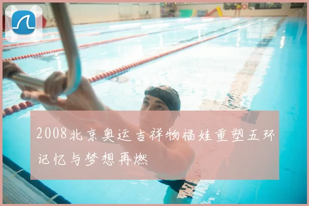 2008北京奥运吉祥物福娃重塑五环记忆与梦想再燃