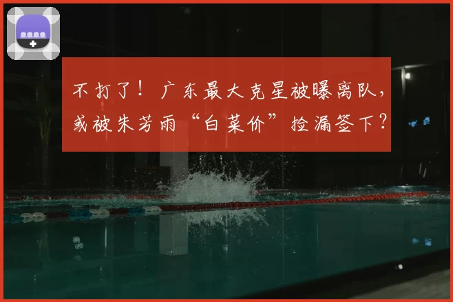 不打了！广东最大克星被曝离队，或被朱芳雨“白菜价”捡漏签下？