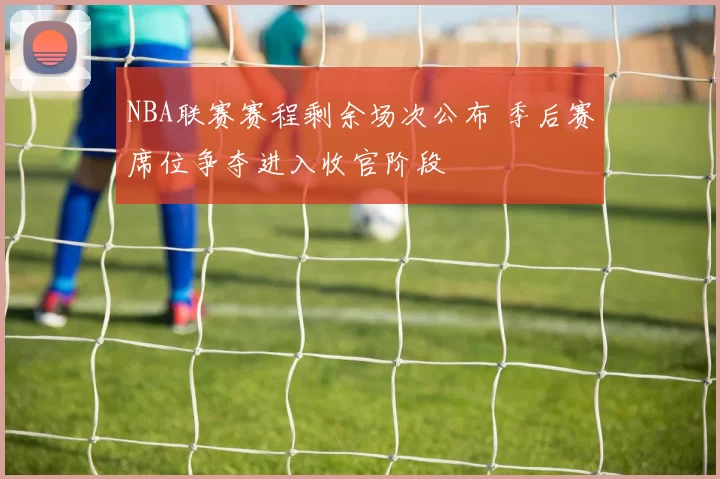 NBA联赛赛程剩余场次公布 季后赛席位争夺进入收官阶段