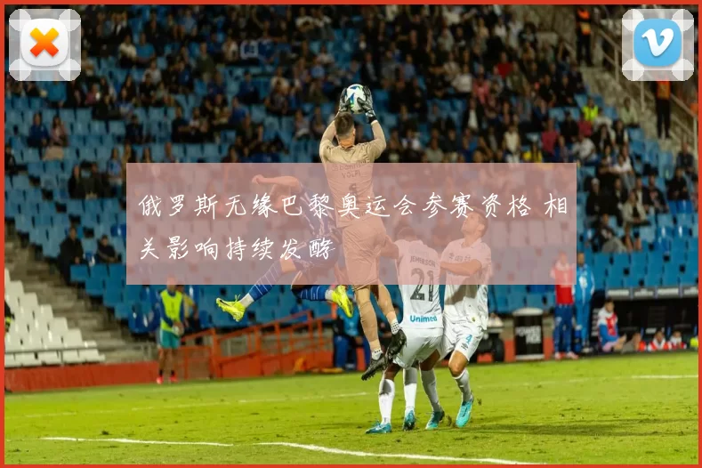 俄罗斯无缘巴黎奥运会参赛资格 相关影响持续发酵