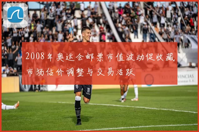 2008年奥运会邮票市值波动促收藏市场估价调整与交易活跃