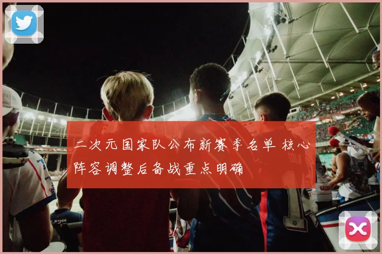 二次元国家队公布新赛季名单 核心阵容调整后备战重点明确