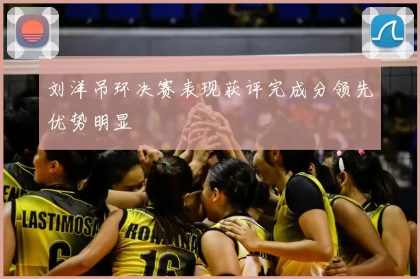 刘洋吊环决赛表现获评完成分领先优势明显