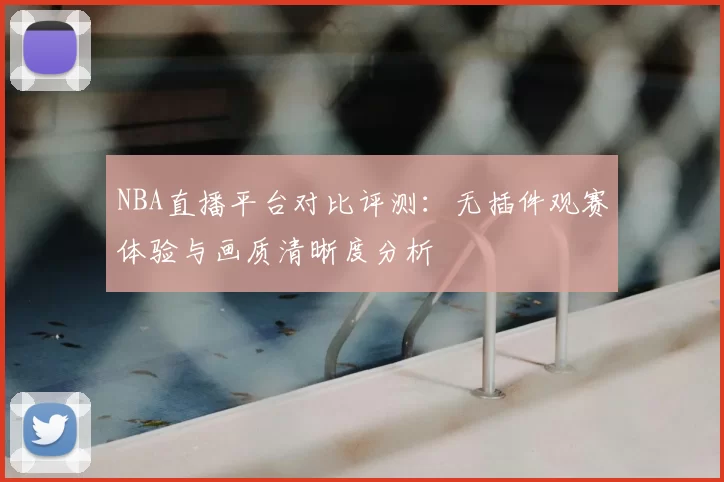 NBA直播平台对比评测:无插件观赛体验与画质清晰度分析