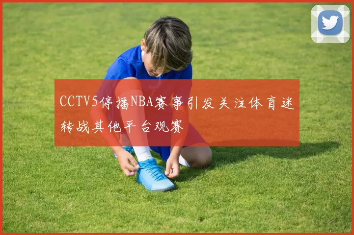 CCTV5停播NBA赛事引发关注体育迷转战其他平台观赛